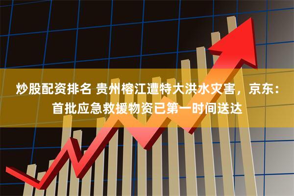 炒股配资排名 贵州榕江遭特大洪水灾害，京东：首批应急救援物资已第一时间送达