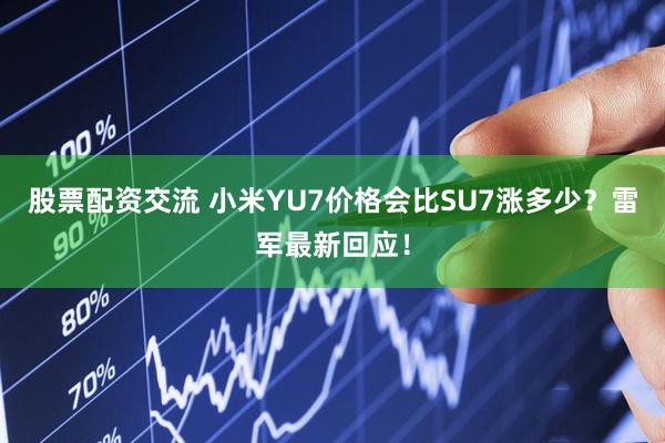 股票配资交流 小米YU7价格会比SU7涨多少？雷军最新回应！