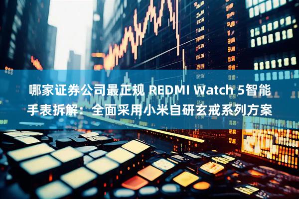 哪家证券公司最正规 REDMI Watch 5智能手表拆解：全面采用小米自研玄戒系列方案