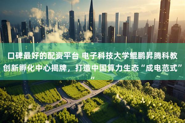 口碑最好的配资平台 电子科技大学鲲鹏昇腾科教创新孵化中心揭牌，打造中国算力生态“成电范式”