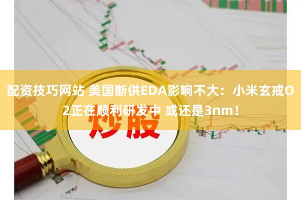 配资技巧网站 美国断供EDA影响不大：小米玄戒O2正在顺利研发中 或还是3nm！