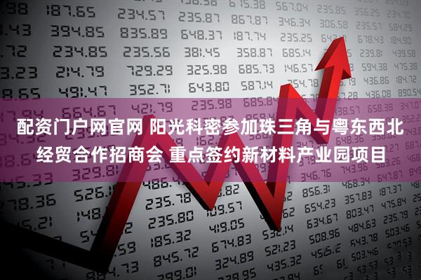 配资门户网官网 阳光科密参加珠三角与粤东西北经贸合作招商会 重点签约新材料产业园项目