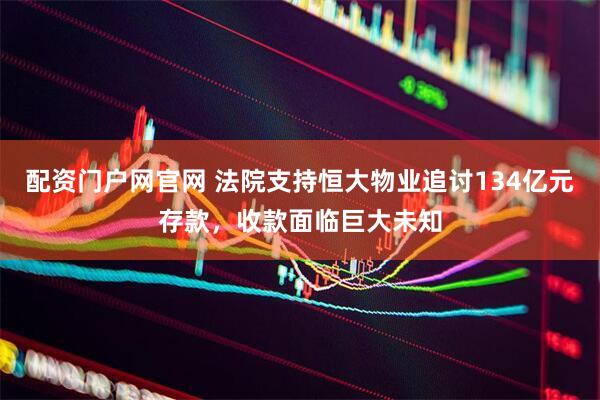 配资门户网官网 法院支持恒大物业追讨134亿元存款，收款面临巨大未知