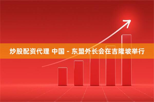 炒股配资代理 中国－东盟外长会在吉隆坡举行