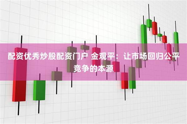 配资优秀炒股配资门户 金观平：让市场回归公平竞争的本源