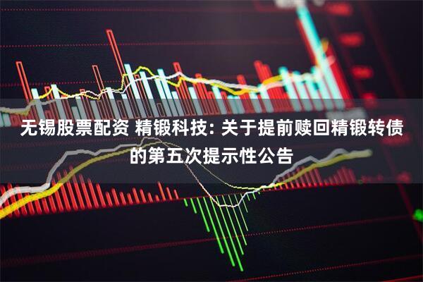 无锡股票配资 精锻科技: 关于提前赎回精锻转债的第五次提示性公告
