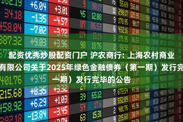配资优秀炒股配资门户 沪农商行: 上海农村商业银行股份有限公司关于2025年绿色金融债券(第一期)发行完毕的公告