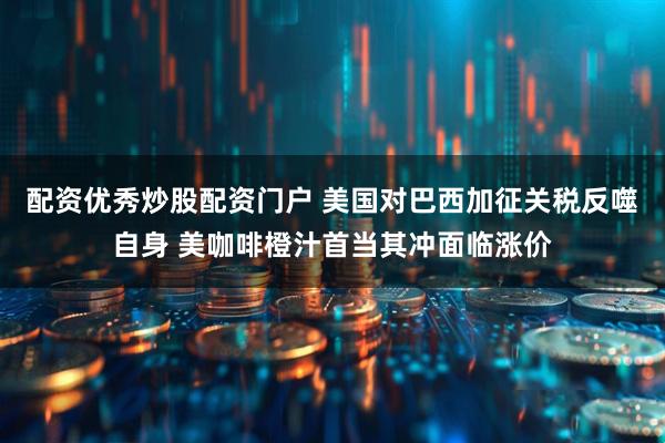 配资优秀炒股配资门户 美国对巴西加征关税反噬自身 美咖啡橙汁首当其冲面临涨价