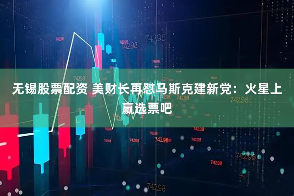 无锡股票配资 美财长再怼马斯克建新党：火星上赢选票吧