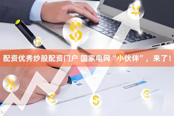配资优秀炒股配资门户 国家电网“小伙伴”，来了！
