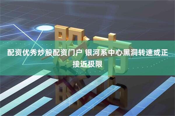 配资优秀炒股配资门户 银河系中心黑洞转速或正接近极限