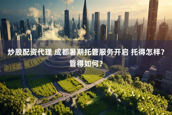 炒股配资代理 成都暑期托管服务开启 托得怎样？管得如何？