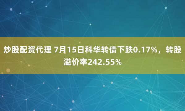 炒股配资代理 7月15日科华转债下跌0.17%，转股溢价率242.55%
