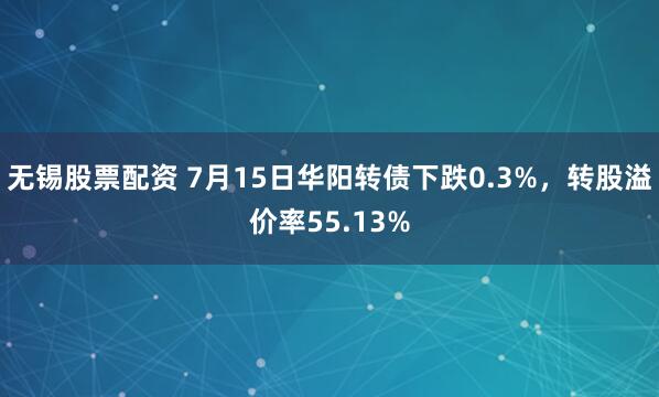无锡股票配资 7月15日华阳转债下跌0.3%，转股溢价率55.13%