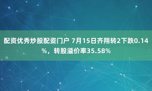 配资优秀炒股配资门户 7月15日齐翔转2下跌0.14%，转股溢价率35.58%