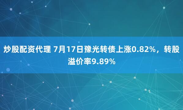 炒股配资代理 7月17日豫光转债上涨0.82%，转股溢价率9.89%