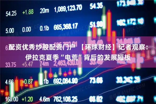 配资优秀炒股配资门户 【环球财经】记者观察：伊拉克夏季“电荒”背后的发展短板