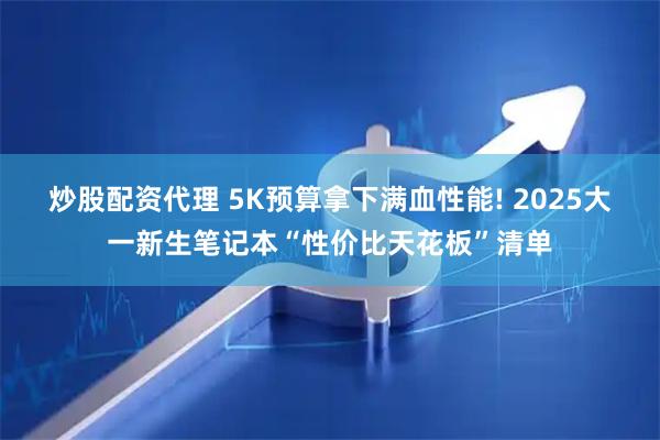 炒股配资代理 5K预算拿下满血性能! 2025大一新生笔记本“性价比天花板”清单