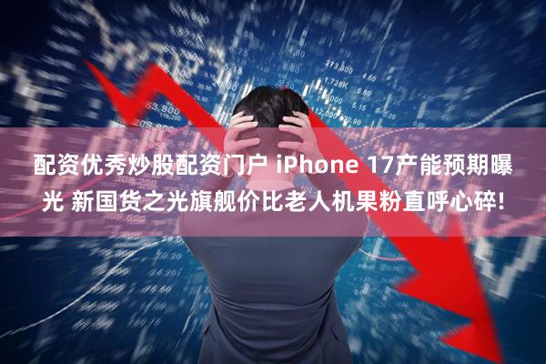 配资优秀炒股配资门户 iPhone 17产能预期曝光 新国货之光旗舰价比老人机果粉直呼心碎!