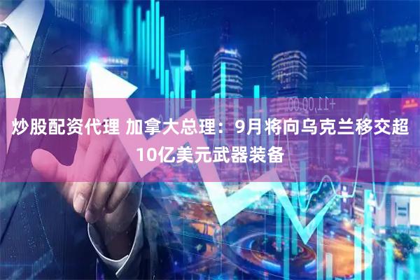 炒股配资代理 加拿大总理：9月将向乌克兰移交超10亿美元武器装备