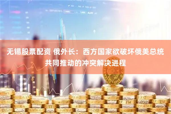 无锡股票配资 俄外长：西方国家欲破坏俄美总统共同推动的冲突解决进程