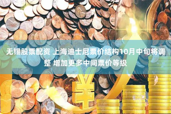 无锡股票配资 上海迪士尼票价结构10月中旬将调整 增加更多中间票价等级