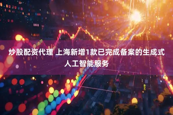 炒股配资代理 上海新增1款已完成备案的生成式人工智能服务