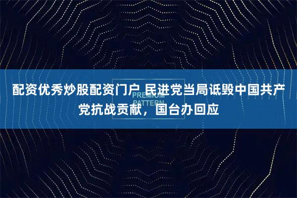 配资优秀炒股配资门户 民进党当局诋毁中国共产党抗战贡献，国台办回应