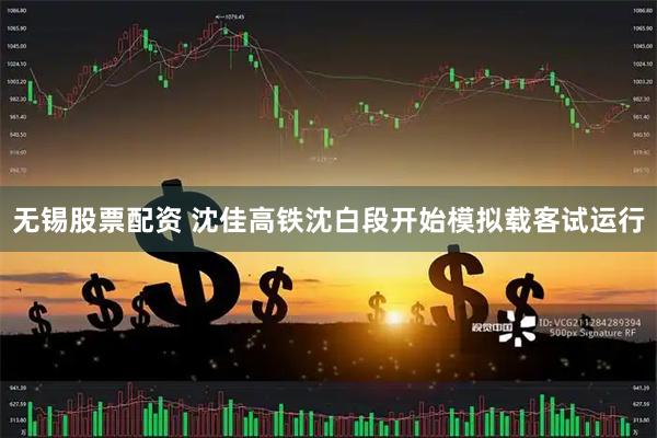 无锡股票配资 沈佳高铁沈白段开始模拟载客试运行