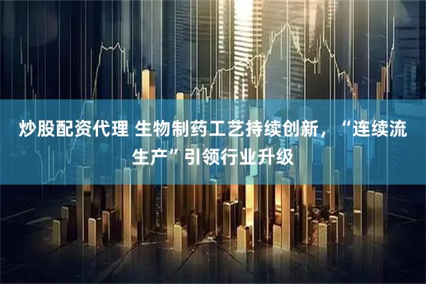 炒股配资代理 生物制药工艺持续创新，“连续流生产”引领行业升级