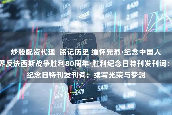 炒股配资代理  铭记历史 缅怀先烈·纪念中国人民抗日战争暨世界反法西斯战争胜利80周年·胜利纪念日特刊发刊词：续写光荣与梦想