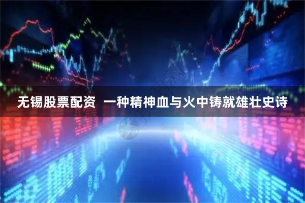 无锡股票配资  一种精神血与火中铸就雄壮史诗