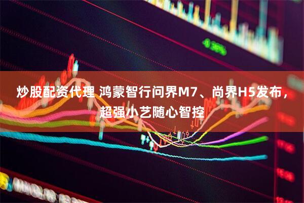 炒股配资代理 鸿蒙智行问界M7、尚界H5发布，超强小艺随心智控