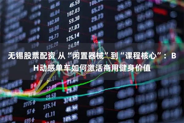 无锡股票配资 从“闲置器械”到“课程核心”：BH动感单车如何激活商用健身价值