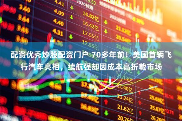 配资优秀炒股配资门户 70多年前！美国首辆飞行汽车亮相，续航强却因成本高折戟市场