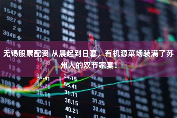 无锡股票配资 从晨起到日暮，有机源菜场装满了苏州人的双节家宴！