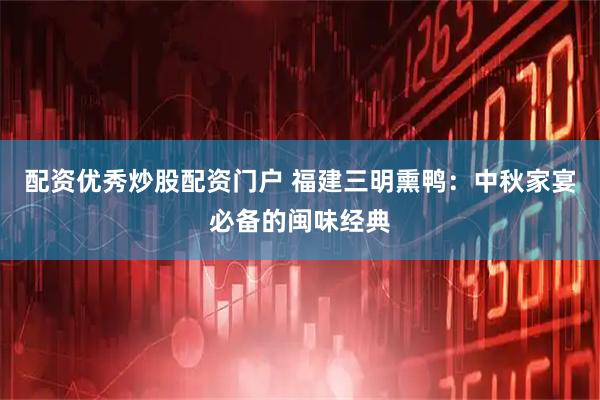 配资优秀炒股配资门户 福建三明熏鸭：中秋家宴必备的闽味经典