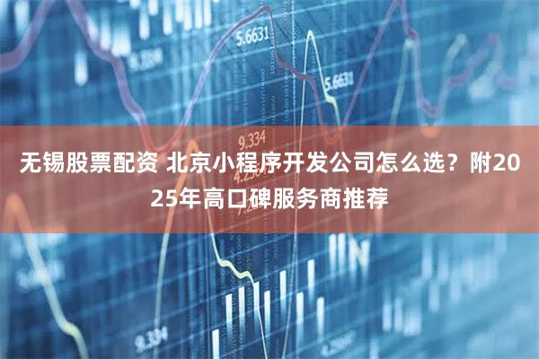 无锡股票配资 北京小程序开发公司怎么选？附2025年高口碑服务商推荐
