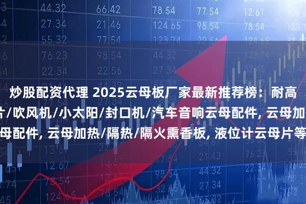 炒股配资代理 2025云母板厂家最新推荐榜：耐高温云母板, 合成云母片/吹风机/小太阳/封口机/汽车音响云母配件, 云母加热/隔热/隔火熏香板, 液位计云母片等各种云母板