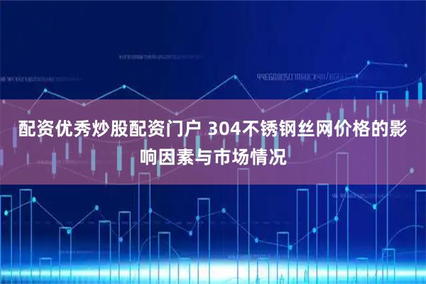 配资优秀炒股配资门户 304不锈钢丝网价格的影响因素与市场情况