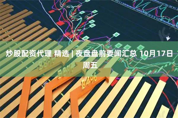 炒股配资代理 精选 | 夜盘盘前要闻汇总 10月17日 周五
