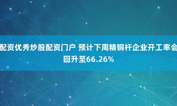 配资优秀炒股配资门户 预计下周精铜杆企业开工率会回升至66.26%