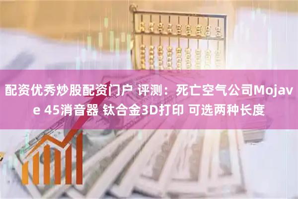 配资优秀炒股配资门户 评测:死亡空气公司Mojave 45消音器 钛合金3D打印 可选两种长度