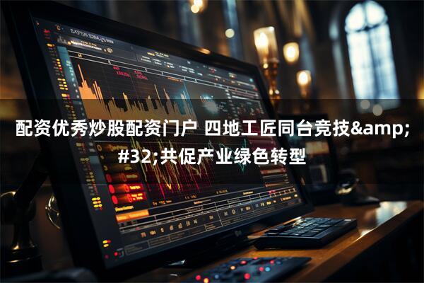 配资优秀炒股配资门户 四地工匠同台竞技 共促产业绿色转型