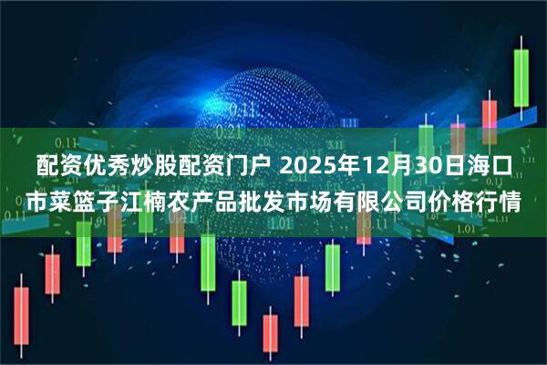 配资优秀炒股配资门户 2025年12月30日海口市菜篮子江楠农产品批发市场有限公司价格行情