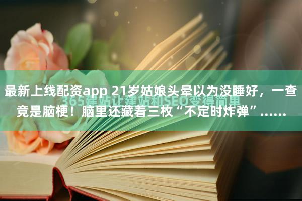 最新上线配资app 21岁姑娘头晕以为没睡好,一查竟是脑梗!脑里还藏着三枚“不定时炸弹”......