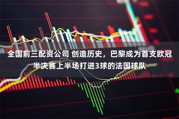 全国前三配资公司 创造历史，巴黎成为首支欧冠半决赛上半场打进3球的法国球队