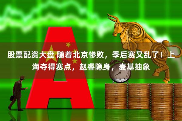 股票配资大盘 随着北京惨败，季后赛又乱了！上海夺得赛点，赵睿隐身，麦基抽象