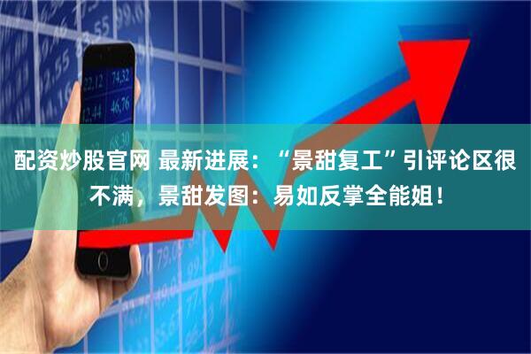 配资炒股官网 最新进展：“景甜复工”引评论区很不满，景甜发图：易如反掌全能姐！