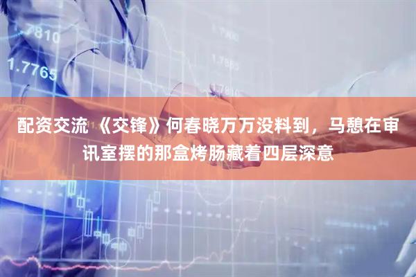 配资交流 《交锋》何春晓万万没料到，马憩在审讯室摆的那盒烤肠藏着四层深意